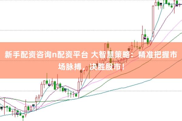 新手配资咨询n配资平台 大智慧策略：精准把握市场脉搏，决胜股市！