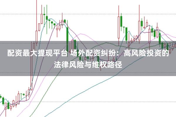 配资最大提现平台 场外配资纠纷：高风险投资的法律风险与维权路径