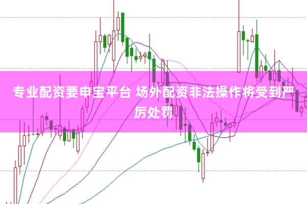 专业配资要申宝平台 场外配资非法操作将受到严厉处罚