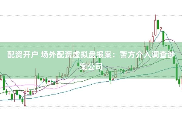 配资开户 场外配资虚拟盘报案：警方介入调查涉案公司