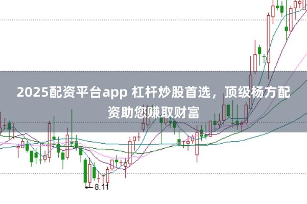 2025配资平台app 杠杆炒股首选，顶级杨方配资助您赚取财富