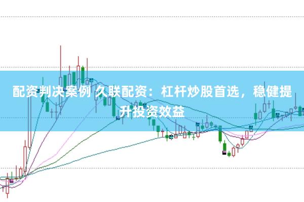 配资判决案例 久联配资：杠杆炒股首选，稳健提升投资效益