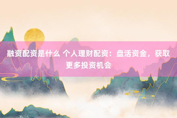 融资配资是什么 个人理财配资：盘活资金，获取更多投资机会