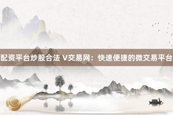 配资平台炒股合法 V交易网：快速便捷的微交易平台