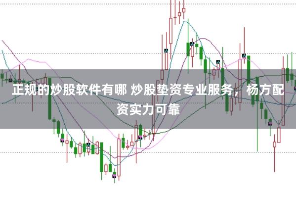 正规的炒股软件有哪 炒股垫资专业服务，杨方配资实力可靠