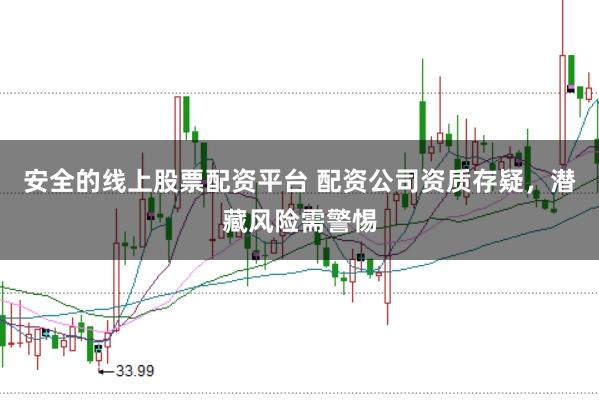 安全的线上股票配资平台 配资公司资质存疑，潜藏风险需警惕