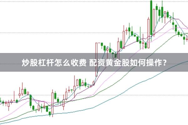 炒股杠杆怎么收费 配资黄金股如何操作？