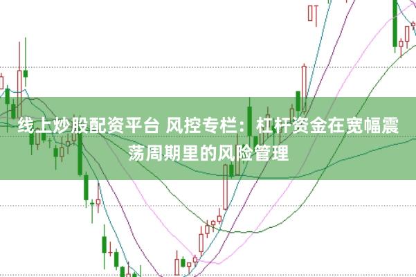 线上炒股配资平台 风控专栏：杠杆资金在宽幅震荡周期里的风险管理