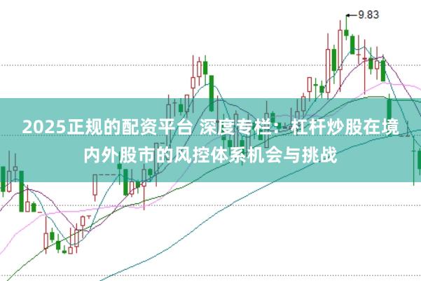 2025正规的配资平台 深度专栏：杠杆炒股在境内外股市的风控体系机会与挑战