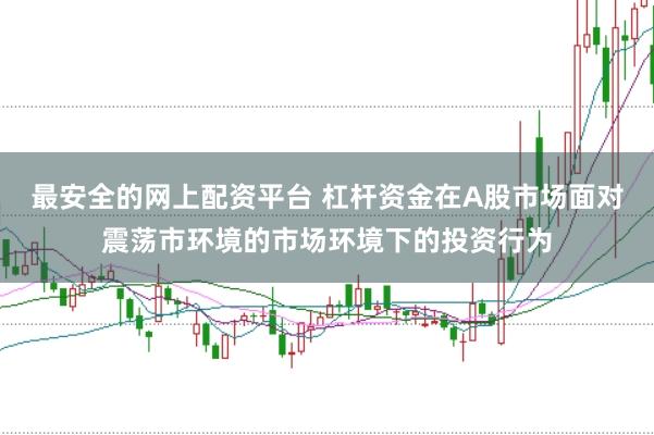 最安全的网上配资平台 杠杆资金在A股市场面对震荡市环境的市场环境下的投资行为