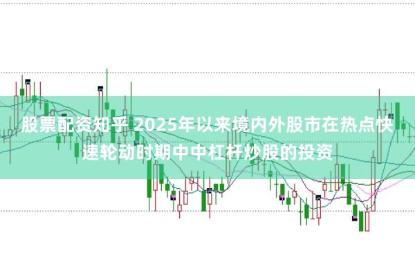 股票配资知乎 2025年以来境内外股市在热点快速轮动时期中中杠杆炒股的投资