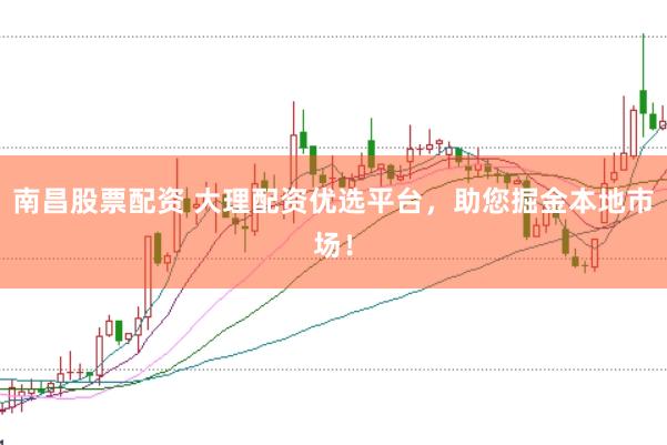 南昌股票配资 大理配资优选平台，助您掘金本地市场！