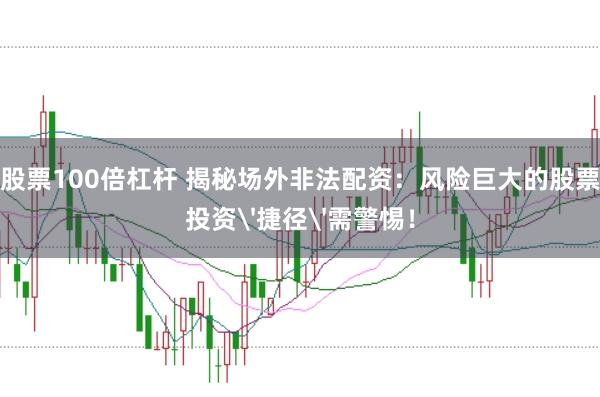 股票100倍杠杆 揭秘场外非法配资：风险巨大的股票投资'捷径'需警惕！