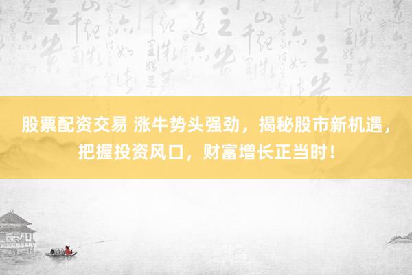 股票配资交易 涨牛势头强劲，揭秘股市新机遇，把握投资风口，财富增长正当时！
