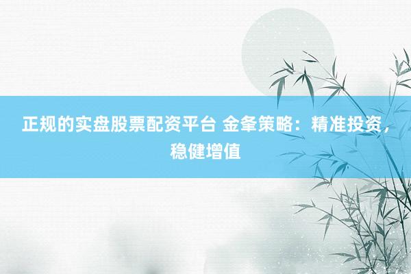 正规的实盘股票配资平台 金夆策略：精准投资，稳健增值