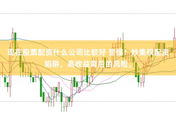 现在股票配资什么公司比较好 警惕！炒集权配资陷阱，高收益背后的风险。