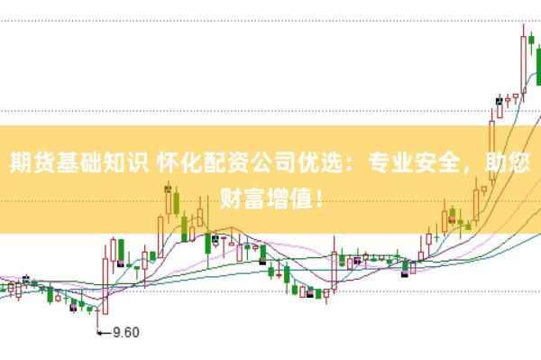 期货基础知识 怀化配资公司优选：专业安全，助您财富增值！