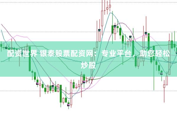 配资世界 银泰股票配资网：专业平台，助您轻松炒股