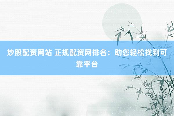 炒股配资网站 正规配资网排名：助您轻松找到可靠平台