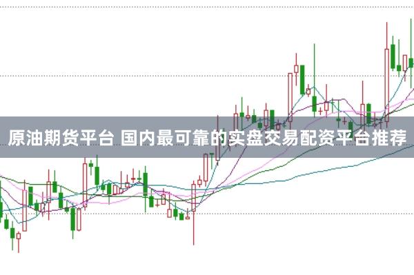 原油期货平台 国内最可靠的实盘交易配资平台推荐