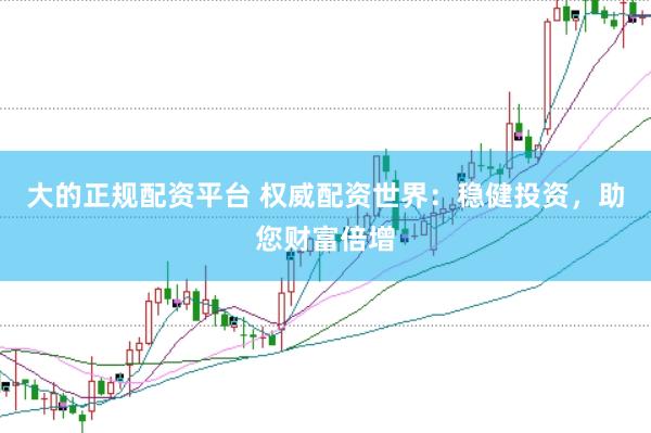 大的正规配资平台 权威配资世界：稳健投资，助您财富倍增