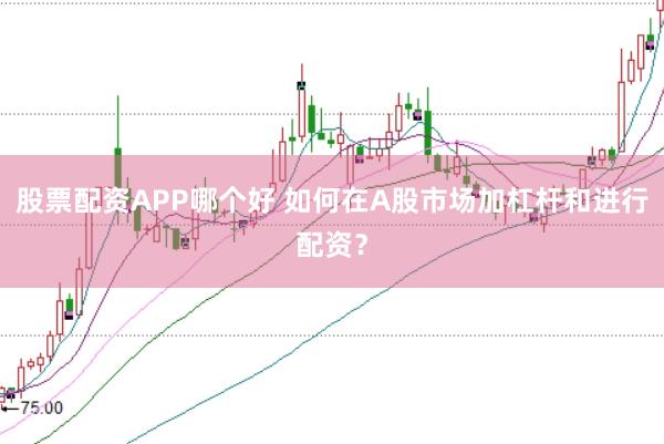 股票配资APP哪个好 如何在A股市场加杠杆和进行配资？