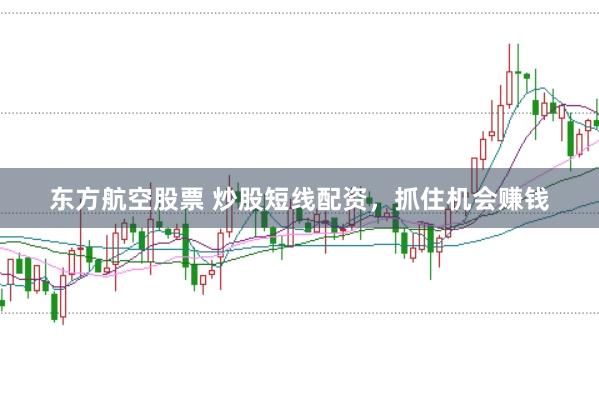东方航空股票 炒股短线配资，抓住机会赚钱