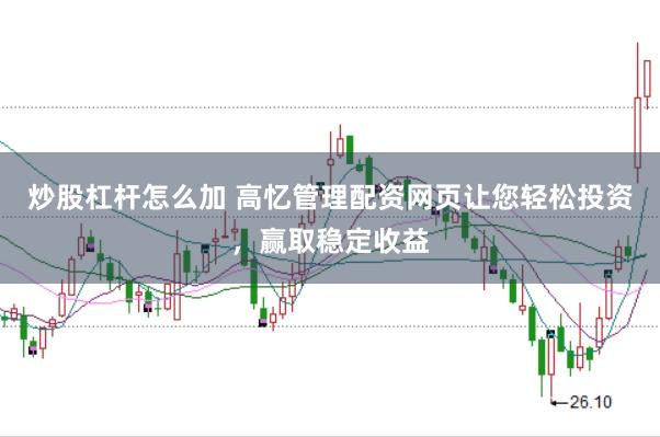 炒股杠杆怎么加 高忆管理配资网页让您轻松投资，赢取稳定收益