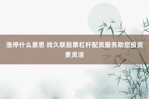 涨停什么意思 找久联股票杠杆配资服务助您投资更灵活