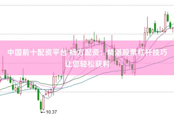 中国前十配资平台 杨方配资：精湛股票杠杆技巧让您轻松获利