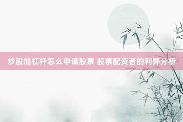 炒股加杠杆怎么申请股票 股票配资者的利弊分析