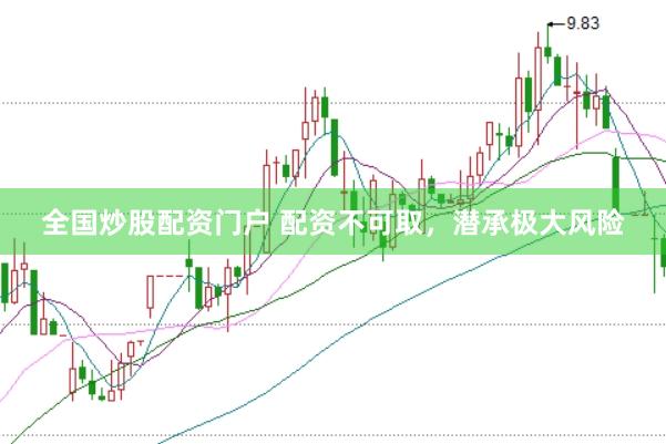 全国炒股配资门户 配资不可取，潜承极大风险